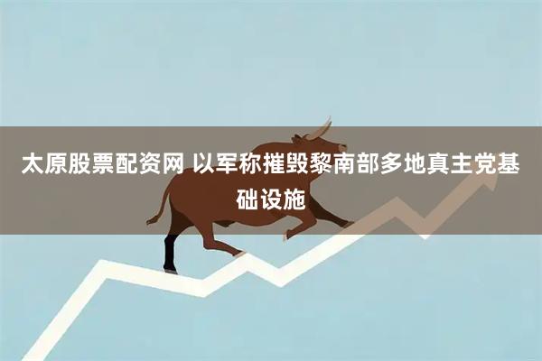 太原股票配资网 以军称摧毁黎南部多地真主党基础设施