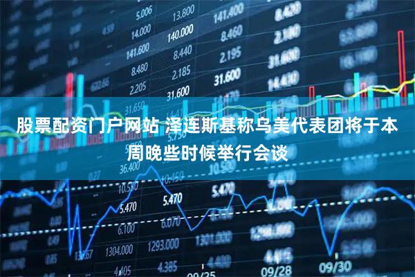 股票配资门户网站 泽连斯基称乌美代表团将于本周晚些时候举行会谈