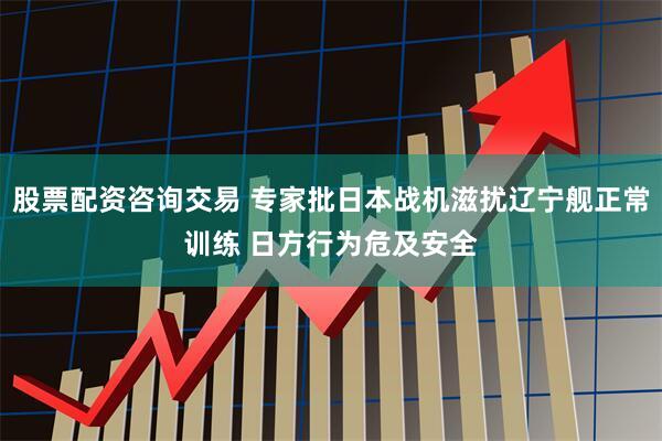 股票配资咨询交易 专家批日本战机滋扰辽宁舰正常训练 日方行为危及安全