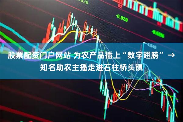 股票配资门户网站 为农产品插上“数字翅膀” →知名助农主播走进石柱桥头镇