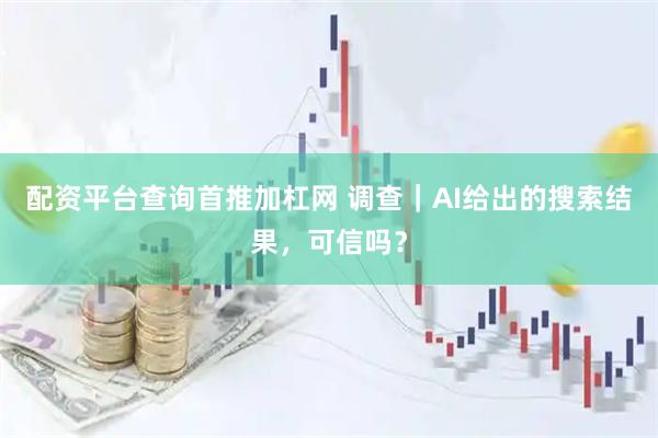 配资平台查询首推加杠网 调查｜AI给出的搜索结果，可信吗？
