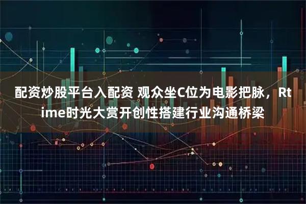 配资炒股平台入配资 观众坐C位为电影把脉，Rtime时光大赏开创性搭建行业沟通桥梁