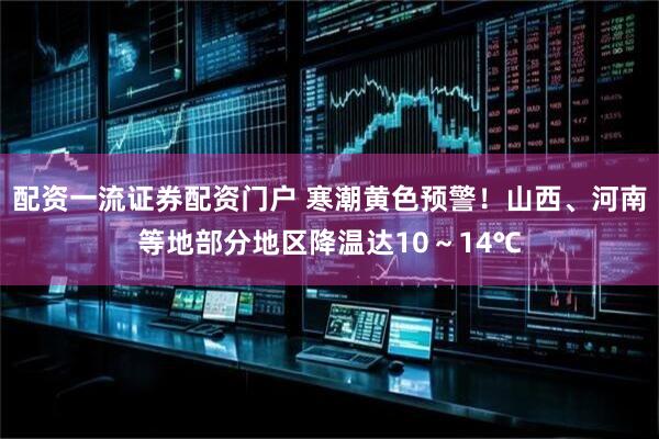 配资一流证券配资门户 寒潮黄色预警！山西、河南等地部分地区降温达10～14℃