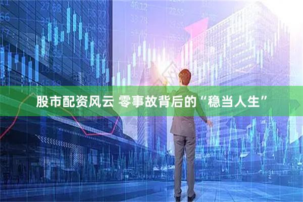 股市配资风云 零事故背后的“稳当人生”