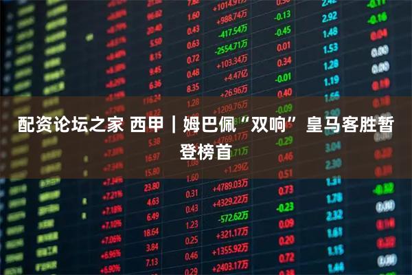 配资论坛之家 西甲｜姆巴佩“双响” 皇马客胜暂登榜首