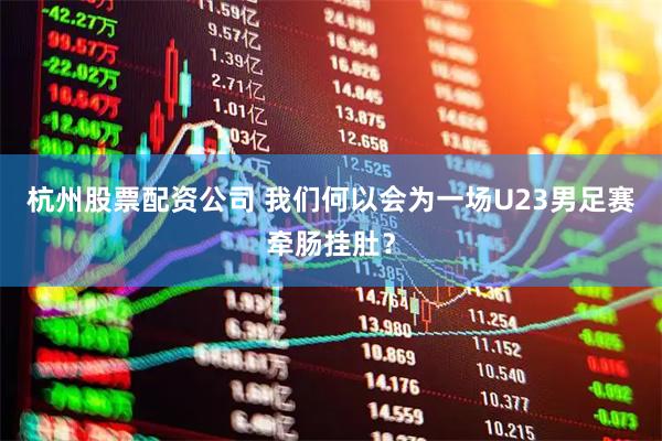 杭州股票配资公司 我们何以会为一场U23男足赛牵肠挂肚？