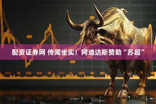 配资证券网 传闻坐实！阿迪达斯赞助“苏超”