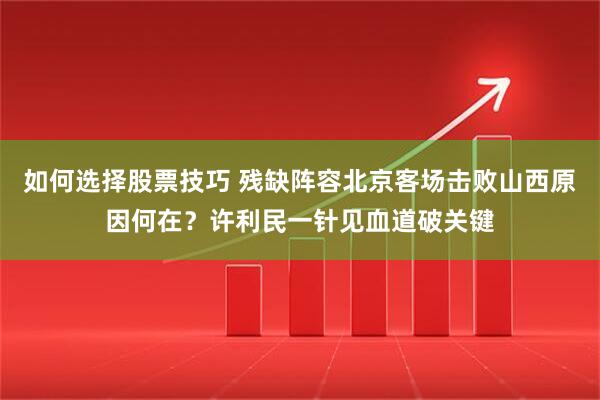 如何选择股票技巧 残缺阵容北京客场击败山西原因何在？许利民一针见血道破关键