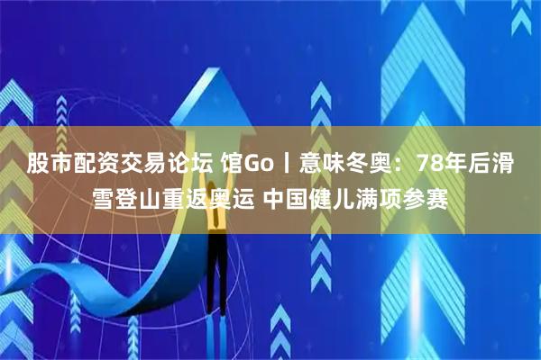 股市配资交易论坛 馆Go丨意味冬奥：78年后滑雪登山重返奥运 中国健儿满项参赛