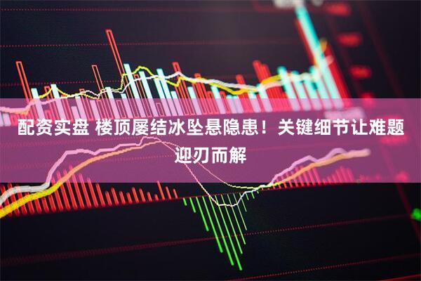 配资实盘 楼顶屡结冰坠悬隐患！关键细节让难题迎刃而解