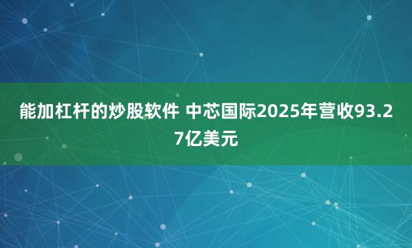 能加杠杆的炒股软件 中芯国际2025年营收93.27亿美元