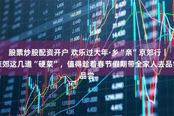 股票炒股配资开户 欢乐过大年·乡“亲”京郊行|京郊这几道“硬菜”,值得趁着春节假期带全家人去品尝