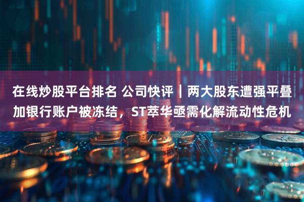 在线炒股平台排名 公司快评︱两大股东遭强平叠加银行账户被冻结，ST萃华亟需化解流动性危机