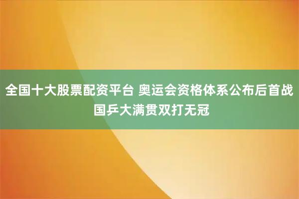 全国十大股票配资平台 奥运会资格体系公布后首战 国乒大满贯双打无冠