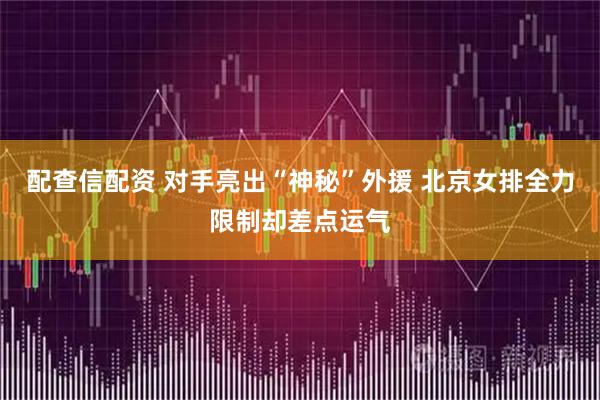配查信配资 对手亮出“神秘”外援 北京女排全力限制却差点运气