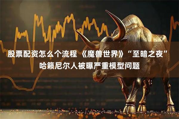 股票配资怎么个流程 《魔兽世界》“至暗之夜” 哈籁尼尔人被曝严重模型问题