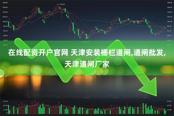 在线配资开户官网 天津安装栅栏道闸,道闸批发,天津道闸厂家