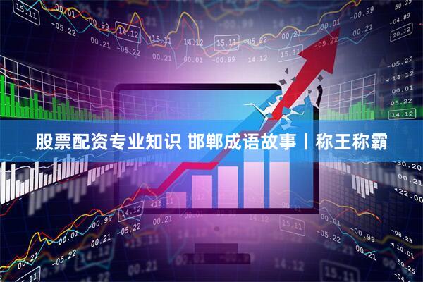 股票配资专业知识 邯郸成语故事丨称王称霸