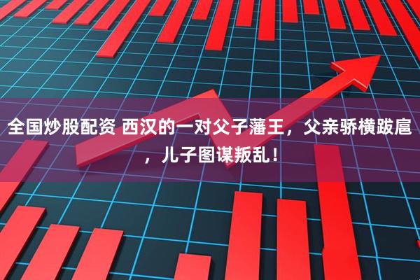 全国炒股配资 西汉的一对父子藩王，父亲骄横跋扈，儿子图谋叛乱！