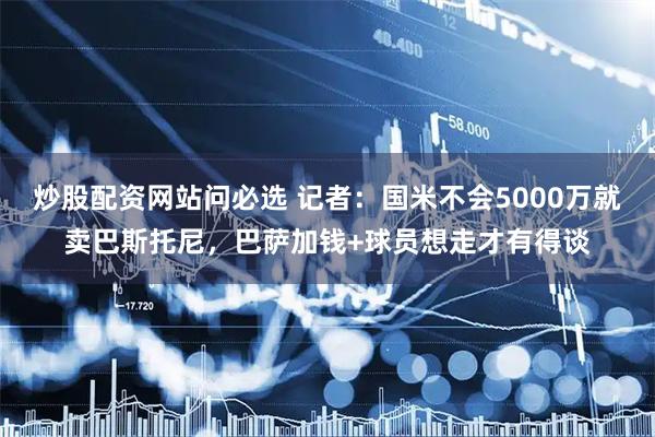 炒股配资网站问必选 记者：国米不会5000万就卖巴斯托尼，巴萨加钱+球员想走才有得谈