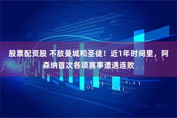 股票配资股 不敌曼城和圣徒！近1年时间里，阿森纳首次各项赛事遭遇连败