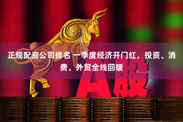 正规配资公司排名 一季度经济开门红，投资、消费、外贸全线回暖