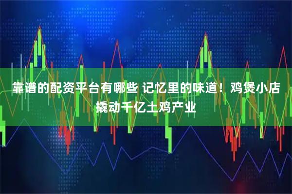 靠谱的配资平台有哪些 记忆里的味道！鸡煲小店撬动千亿土鸡产业