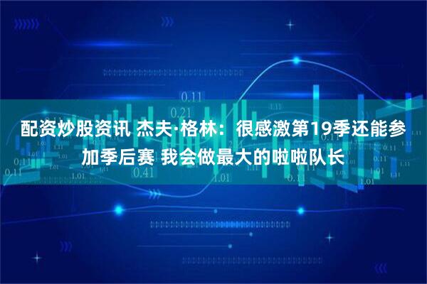配资炒股资讯 杰夫·格林：很感激第19季还能参加季后赛 我会做最大的啦啦队长