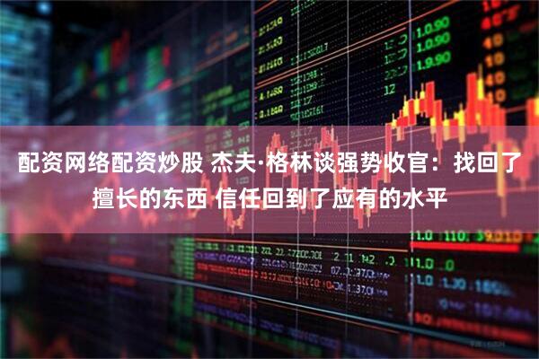 配资网络配资炒股 杰夫·格林谈强势收官：找回了擅长的东西 信任回到了应有的水平