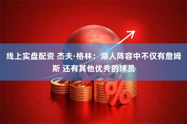线上实盘配资 杰夫·格林：湖人阵容中不仅有詹姆斯 还有其他优秀的球员