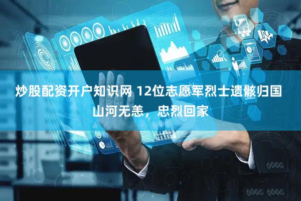 炒股配资开户知识网 12位志愿军烈士遗骸归国 山河无恙，忠烈回家