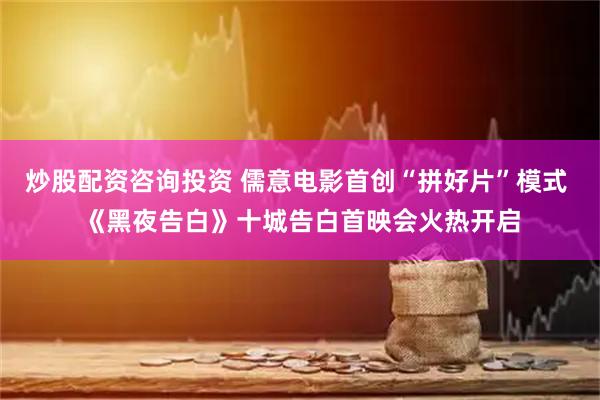 炒股配资咨询投资 儒意电影首创“拼好片”模式 《黑夜告白》十城告白首映会火热开启