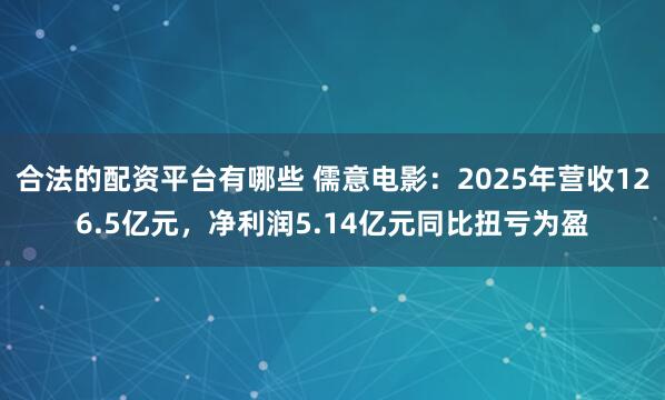 合法的配资平台有哪些 儒意电影：2025年营收126.5亿元，净利润5.14亿元同比扭亏为盈