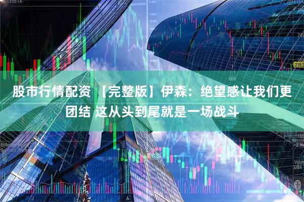 股市行情配资 【完整版】伊森：绝望感让我们更团结 这从头到尾就是一场战斗