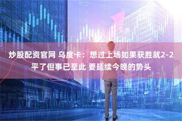 炒股配资官网 乌度卡：想过上场如果获胜就2-2平了但事已至此 要延续今晚的势头