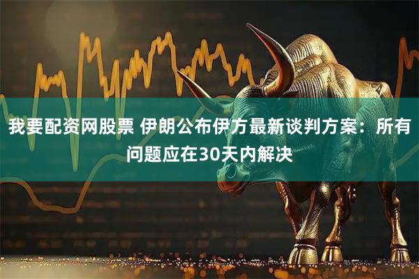 我要配资网股票 伊朗公布伊方最新谈判方案：所有问题应在30天内解决