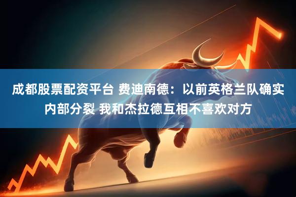 成都股票配资平台 费迪南德：以前英格兰队确实内部分裂 我和杰拉德互相不喜欢对方