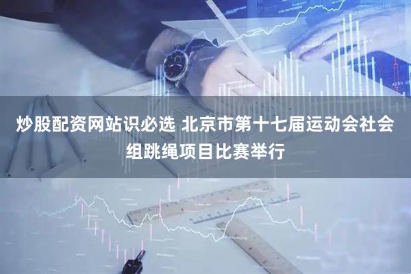 炒股配资网站识必选 北京市第十七届运动会社会组跳绳项目比赛举行