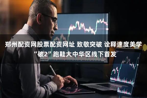 郑州配资网股票配资网址 致敬突破 诠释速度美学 “破2”跑鞋大中华区线下首发