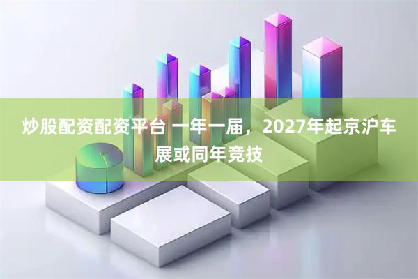 炒股配资配资平台 一年一届,2027年起京沪车展或同年竞技
