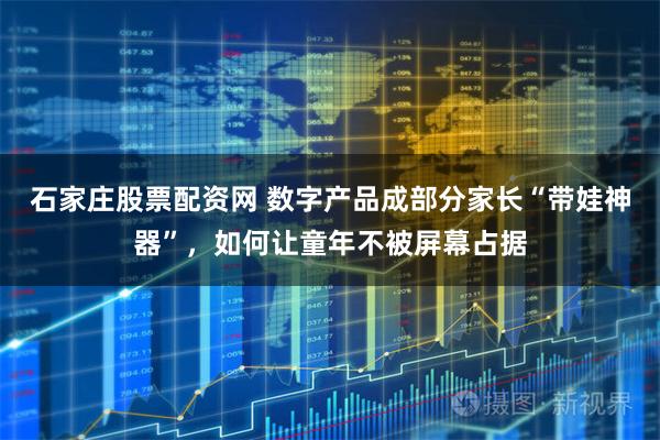 石家庄股票配资网 数字产品成部分家长“带娃神器”，如何让童年不被屏幕占据