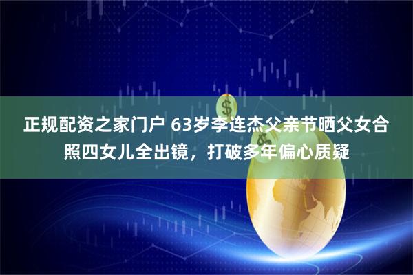 正规配资之家门户 63岁李连杰父亲节晒父女合照四女儿全出镜，打破多年偏心质疑