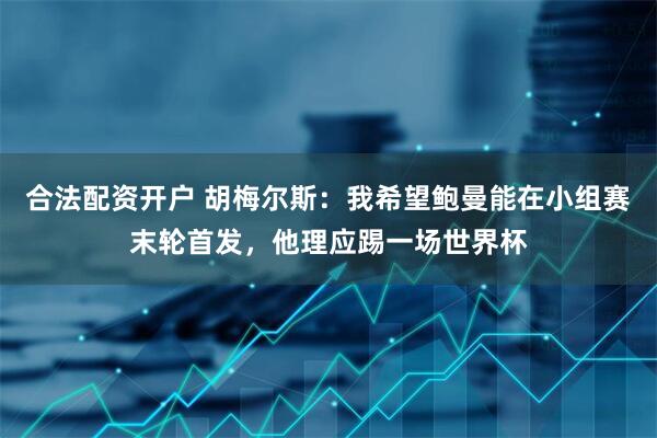 合法配资开户 胡梅尔斯：我希望鲍曼能在小组赛末轮首发，他理应踢一场世界杯