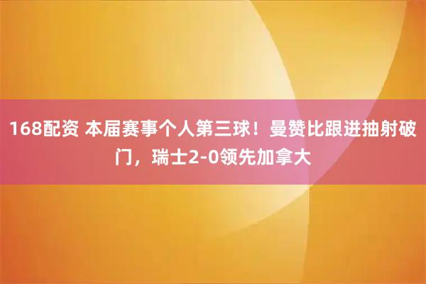 168配资 本届赛事个人第三球！曼赞比跟进抽射破门，瑞士2-0领先加拿大