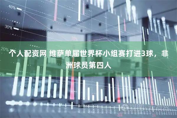 个人配资网 维萨单届世界杯小组赛打进3球，非洲球员第四人
