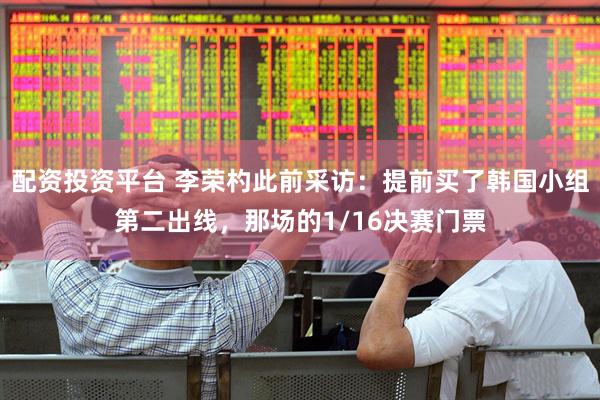 配资投资平台 李荣杓此前采访：提前买了韩国小组第二出线，那场的1/16决赛门票