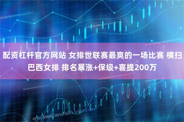 配资杠杆官方网站 女排世联赛最爽的一场比赛 横扫巴西女排 排名暴涨+保级+喜提200万