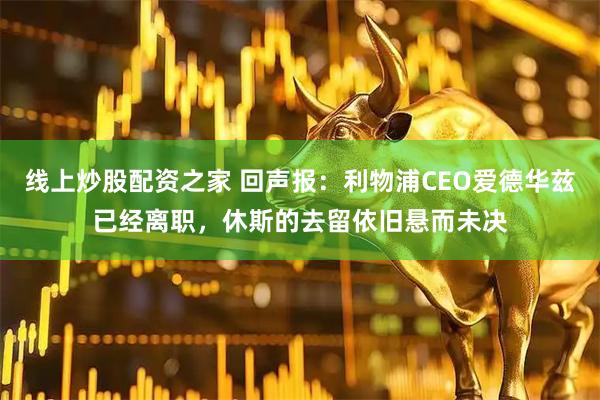 线上炒股配资之家 回声报:利物浦CEO爱德华兹已经离职,休斯的去留依旧悬而未决