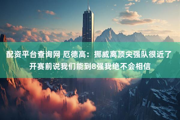配资平台查询网 厄德高：挪威离顶尖强队很近了 开赛前说我们能到8强我绝不会相信