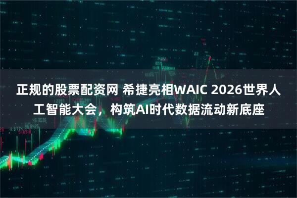 正规的股票配资网 希捷亮相WAIC 2026世界人工智能大会，构筑AI时代数据流动新底座